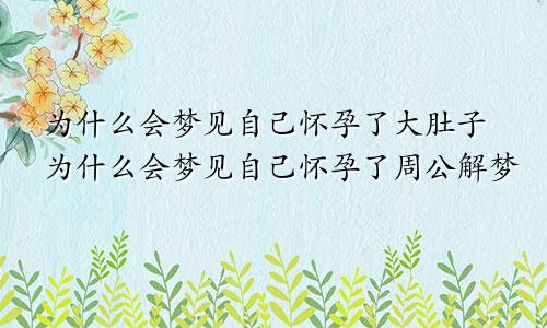 为什么会梦见自己怀孕了大肚子为什么会梦见自己怀孕了周公解梦