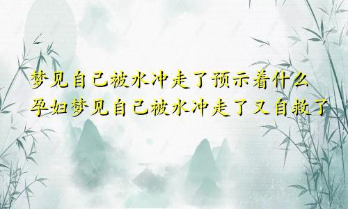 梦见自己被水冲走了预示着什么孕妇梦见自己被水冲走了又自救了