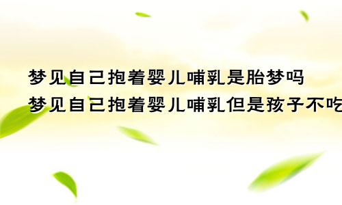 梦见自己抱着婴儿哺乳是胎梦吗梦见自己抱着婴儿哺乳但是孩子不吃