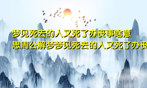 梦见死去的人又死了办丧事啥意思周公解梦梦见死去的人又死了办丧事啥意思变成大白蛇缠身