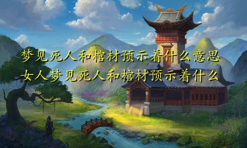 梦见死人和棺材预示着什么意思女人梦见死人和棺材预示着什么
