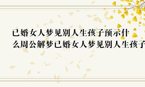 已婚女人梦见别人生孩子预示什么周公解梦已婚女人梦见别人生孩子预示什么意思