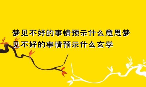 梦见不好的事情预示什么意思梦见不好的事情预示什么玄学