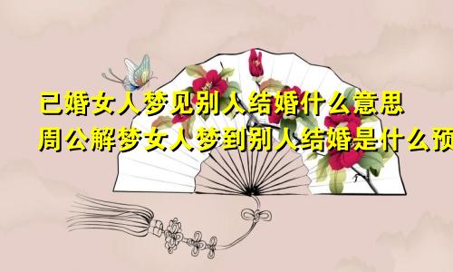 已婚女人梦见别人结婚什么意思周公解梦女人梦到别人结婚是什么预兆