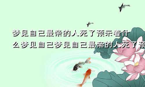 梦见自己最亲的人死了预示着什么梦见自己梦见自己最亲的人死了预示着什么还有已经过世的人