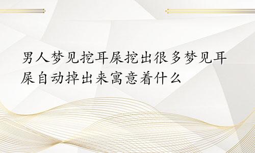 男人梦见挖耳屎挖出很多梦见耳屎自动掉出来寓意着什么