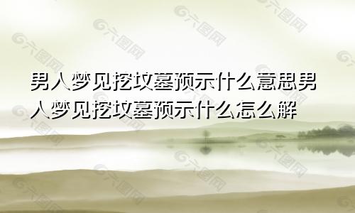 男人梦见挖坟墓预示什么意思男人梦见挖坟墓预示什么怎么解