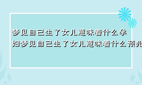 梦见自己生了女儿意味着什么孕妇梦见自己生了女儿意味着什么预兆