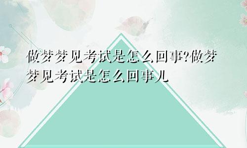 做梦梦见考试是怎么回事?做梦梦见考试是怎么回事儿