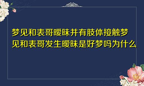 梦见和表哥暧昧并有肢体接触梦见和表哥发生暧昧是好梦吗为什么