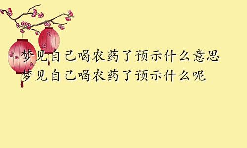 梦见自己喝农药了预示什么意思梦见自己喝农药了预示什么呢