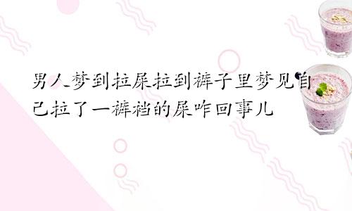 男人梦到拉屎拉到裤子里梦见自己拉了一裤裆的屎咋回事儿