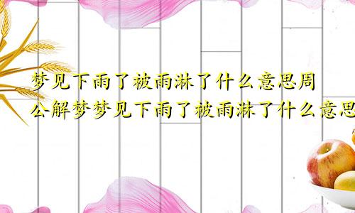 梦见下雨了被雨淋了什么意思周公解梦梦见下雨了被雨淋了什么意思女