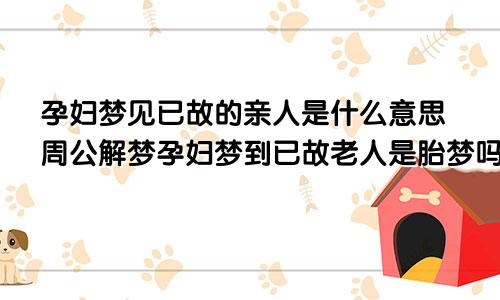 孕妇梦见已故的亲人是什么意思周公解梦孕妇梦到已故老人是胎梦吗
