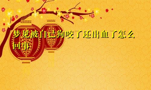 梦见被自己狗咬了还出血了怎么回事