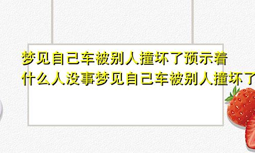 梦见自己车被别人撞坏了预示着什么人没事梦见自己车被别人撞坏了预示着什么发生口角