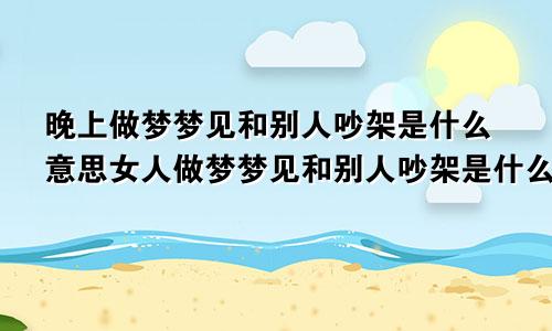 晚上做梦梦见和别人吵架是什么意思女人做梦梦见和别人吵架是什么意思
