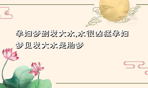 孕妇梦到发大水,水很凶猛孕妇梦见发大水是胎梦
