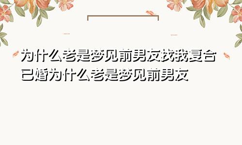 为什么老是梦见前男友找我复合已婚为什么老是梦见前男友