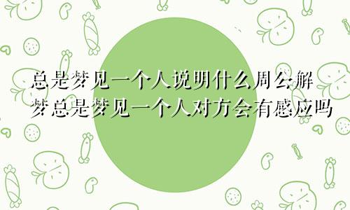 总是梦见一个人说明什么周公解梦总是梦见一个人对方会有感应吗