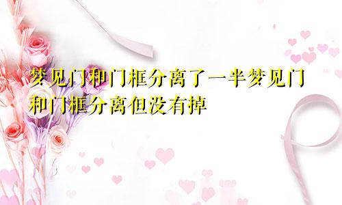梦见门和门框分离了一半梦见门和门框分离但没有掉