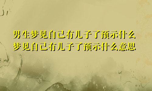 男生梦见自己有儿子了预示什么梦见自己有儿子了预示什么意思