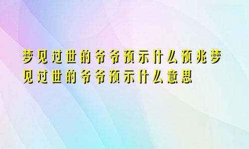 梦见过世的爷爷预示什么预兆梦见过世的爷爷预示什么意思