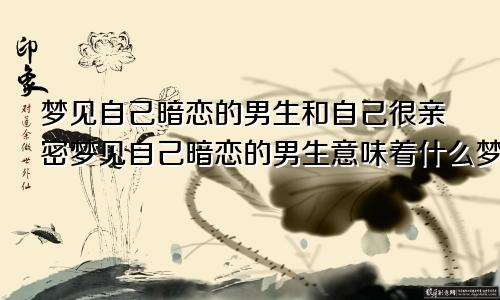 梦见自己暗恋的男生和自己很亲密梦见自己暗恋的男生意味着什么梦见自己牵着侄子侄女