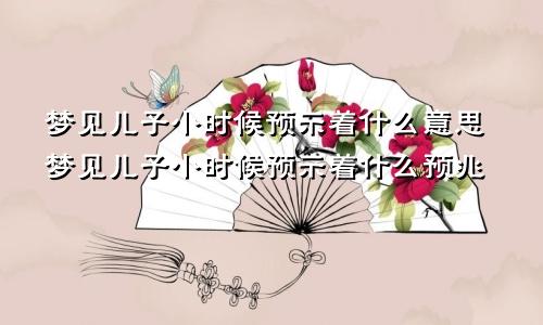 梦见儿子小时候预示着什么意思梦见儿子小时候预示着什么预兆
