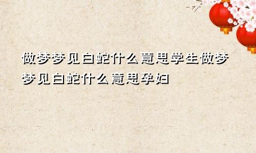 做梦梦见白蛇什么意思学生做梦梦见白蛇什么意思孕妇