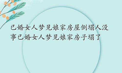 已婚女人梦见娘家房屋倒塌人没事已婚女人梦见娘家房子塌了