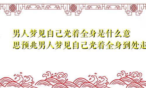 男人梦见自己光着全身是什么意思预兆男人梦见自己光着全身到处走