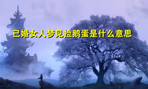 已婚女人梦见捡鹅蛋是什么意思