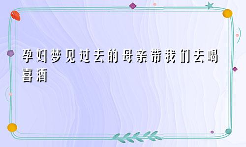 孕妇梦见过去的母亲带我们去喝喜酒