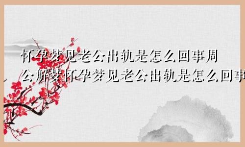 怀孕梦见老公出轨是怎么回事周公解梦怀孕梦见老公出轨是怎么回事要离婚