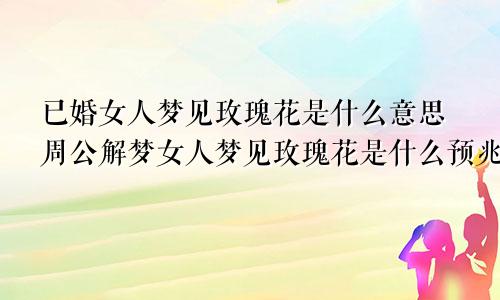 已婚女人梦见玫瑰花是什么意思周公解梦女人梦见玫瑰花是什么预兆