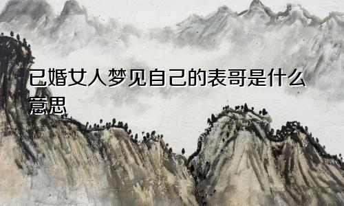 已婚女人梦见自己的表哥是什么意思