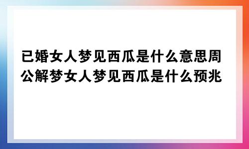 已婚女人梦见西瓜是什么意思周公解梦女人梦见西瓜是什么预兆