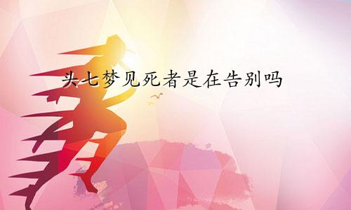 头七梦见死者是在告别吗