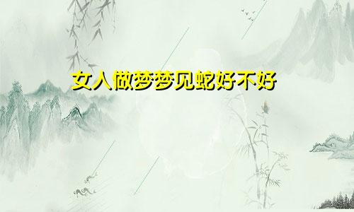 女人做梦梦见蛇好不好