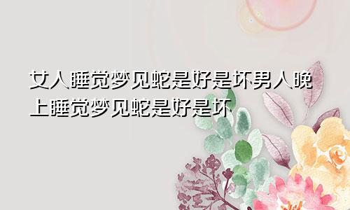 女人睡觉梦见蛇是好是坏男人晚上睡觉梦见蛇是好是坏