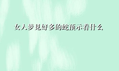 女人梦见好多的蛇预示着什么