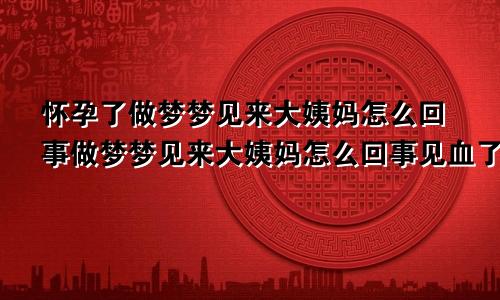 怀孕了做梦梦见来大姨妈怎么回事做梦梦见来大姨妈怎么回事见血了