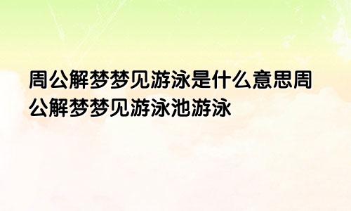 周公解梦梦见游泳是什么意思周公解梦梦见游泳池游泳