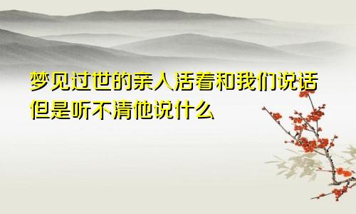 梦见过世的亲人活着和我们说话但是听不清他说什么