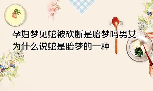 孕妇梦见蛇被砍断是胎梦吗男女为什么说蛇是胎梦的一种