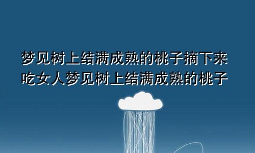 梦见树上结满成熟的桃子摘下来吃女人梦见树上结满成熟的桃子