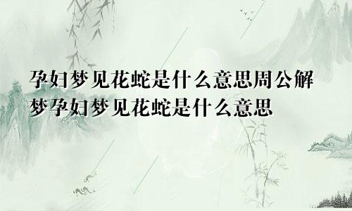 孕妇梦见花蛇是什么意思周公解梦孕妇梦见花蛇是什么意思