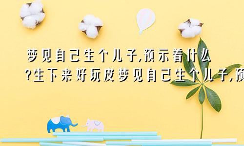 梦见自己生个儿子,预示着什么?生下来好玩皮梦见自己生个儿子,预示着什么?女