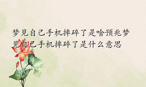 梦见自己手机摔碎了是啥预兆梦见自己手机摔碎了是什么意思